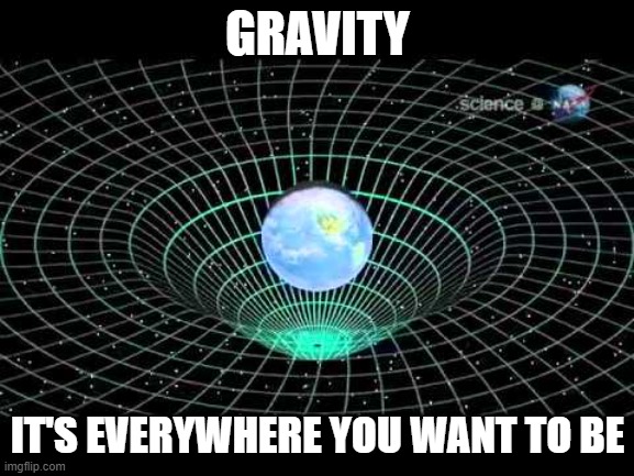 spacetime | GRAVITY; IT'S EVERYWHERE YOU WANT TO BE | image tagged in spacetime | made w/ Imgflip meme maker
