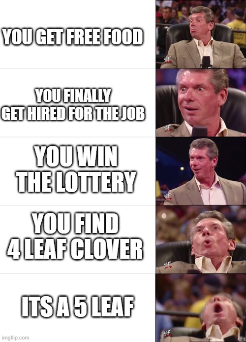 OHHHH | YOU GET FREE FOOD; YOU FINALLY GET HIRED FOR THE JOB; YOU WIN THE LOTTERY; YOU FIND 4 LEAF CLOVER; ITS A 5 LEAF | image tagged in vince mcmahon reaction | made w/ Imgflip meme maker