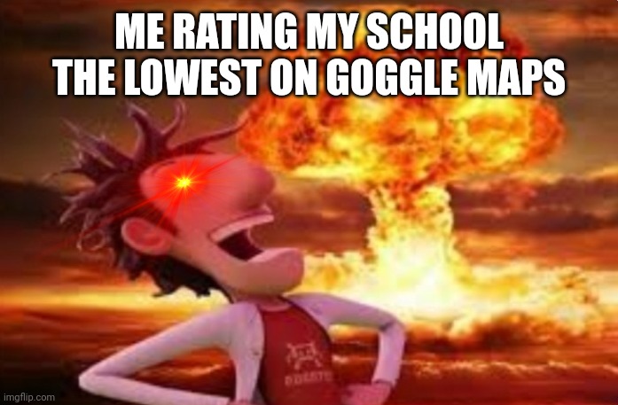 Flint Lockwood explosion | ME RATING MY SCHOOL THE LOWEST ON GOGGLE MAPS | image tagged in flint lockwood explosion | made w/ Imgflip meme maker