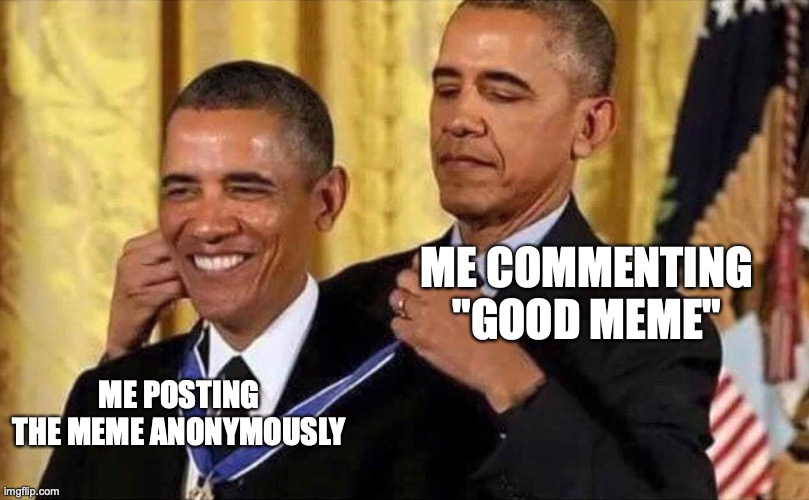 true story | ME COMMENTING "GOOD MEME"; ME POSTING THE MEME ANONYMOUSLY | image tagged in obama medal,memes,imgflip | made w/ Imgflip meme maker