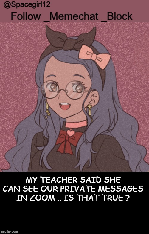 space girl template | MY TEACHER SAID SHE CAN SEE OUR PRIVATE MESSAGES IN ZOOM .. IS THAT TRUE ? | image tagged in space girl template | made w/ Imgflip meme maker