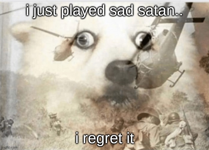 kid plays horror game from the deep web, INSTANTLY REGRETS IT | i just played sad satan.. i regret it | image tagged in ptsd dog | made w/ Imgflip meme maker