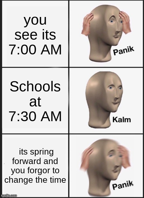 im dum | you see its 7:00 AM; Schools at 7:30 AM; its spring forward and you forgor to change the time | image tagged in memes,panik kalm panik | made w/ Imgflip meme maker