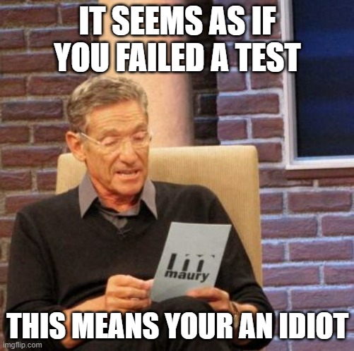 Schools basically: | IT SEEMS AS IF YOU FAILED A TEST; THIS MEANS YOUR AN IDIOT | image tagged in memes,maury lie detector | made w/ Imgflip meme maker
