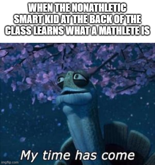 The Nerd's Time | WHEN THE NONATHLETIC SMART KID AT THE BACK OF THE CLASS LEARNS WHAT A MATHLETE IS | image tagged in kung fu panda | made w/ Imgflip meme maker