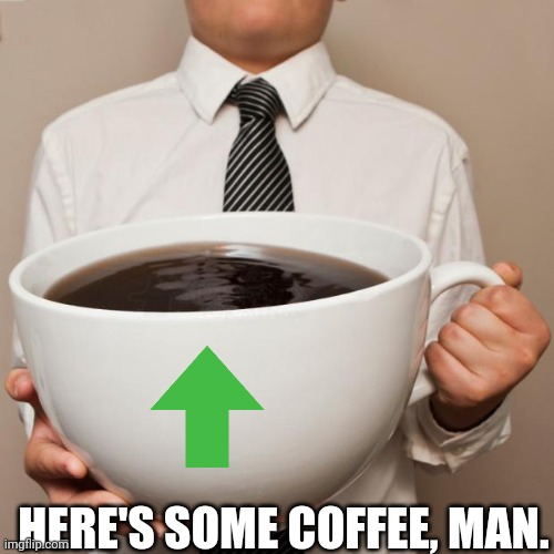 giant coffee | HERE'S SOME COFFEE, MAN. | image tagged in giant coffee | made w/ Imgflip meme maker
