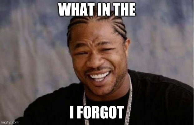 Yo Dawg Heard You Meme | WHAT IN THE; I FORGOT | image tagged in memes,yo dawg heard you | made w/ Imgflip meme maker