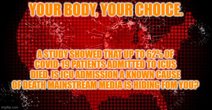 JFK, Jr. told me to tell you this. | YOUR BODY, YOUR CHOICE. A STUDY SHOWED THAT UP TO 62% OF COVID-19 PATIENTS ADMITTED TO ICUS DIED. IS ICU ADMISSION A KNOWN CAUSE OF DEATH MAINSTREAM MEDIA IS HIDING FOM YOU? | image tagged in politics | made w/ Imgflip meme maker