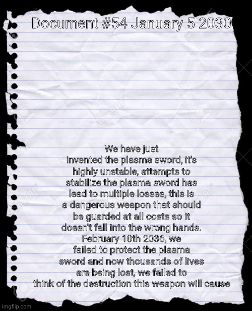 blank paper | Document #54 January 5 2030 We have just invented the plasma sword, it's highly unstable, attempts to stabilize the plasma sword has lead to | image tagged in blank paper | made w/ Imgflip meme maker