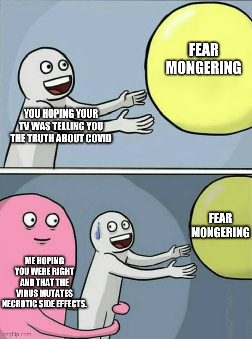 Running Away Balloon | FEAR MONGERING; YOU HOPING YOUR TV WAS TELLING YOU THE TRUTH ABOUT COVID; FEAR MONGERING; ME HOPING YOU WERE RIGHT AND THAT THE VIRUS MUTATES NECROTIC SIDE EFFECTS. | image tagged in memes,running away balloon | made w/ Imgflip meme maker