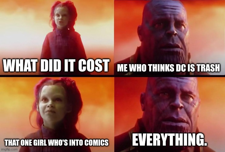 thanos what did it cost | WHAT DID IT COST ME WHO THINKS DC IS TRASH THAT ONE GIRL WHO'S INTO COMICS EVERYTHING. | image tagged in thanos what did it cost | made w/ Imgflip meme maker