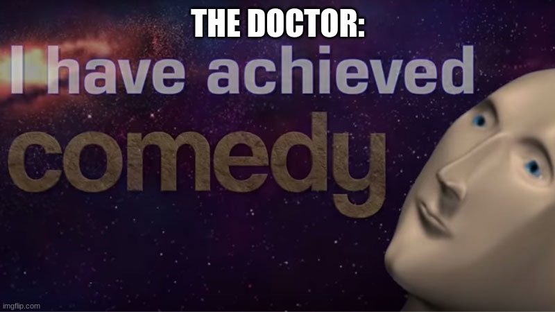 I have achieved comedy | THE DOCTOR: | image tagged in i have achieved comedy | made w/ Imgflip meme maker