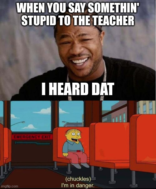 WHEN YOU SAY SOMETHIN' STUPID TO THE TEACHER; I HEARD DAT | image tagged in memes,yo dawg heard you,im in danger | made w/ Imgflip meme maker