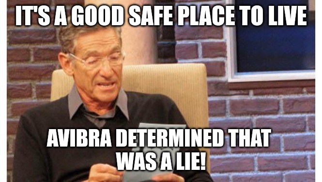 maury povich | IT'S A GOOD SAFE PLACE TO LIVE; AVIBRA DETERMINED THAT 
WAS A LIE! | image tagged in maury povich | made w/ Imgflip meme maker