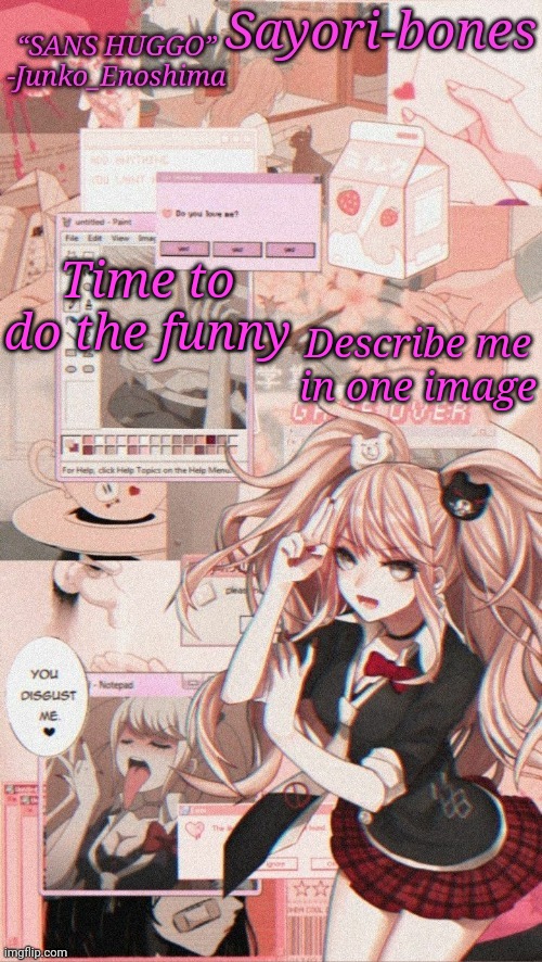 Junko temp because I miss Junko_Enoshima | Time to do the funny; Describe me in one image | image tagged in junko temp because i miss junko_enoshima | made w/ Imgflip meme maker