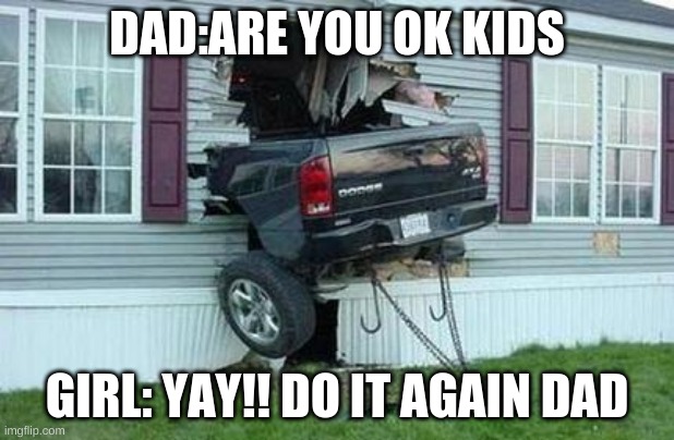 funny car crash | DAD:ARE YOU OK KIDS; GIRL: YAY!! DO IT AGAIN DAD | image tagged in funny car crash | made w/ Imgflip meme maker