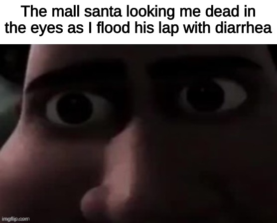 The mall santa looking me dead in the eyes as I flood his lap with diarrhea | image tagged in memes,funny,funny memes,imgflip,lol,dark humor | made w/ Imgflip meme maker