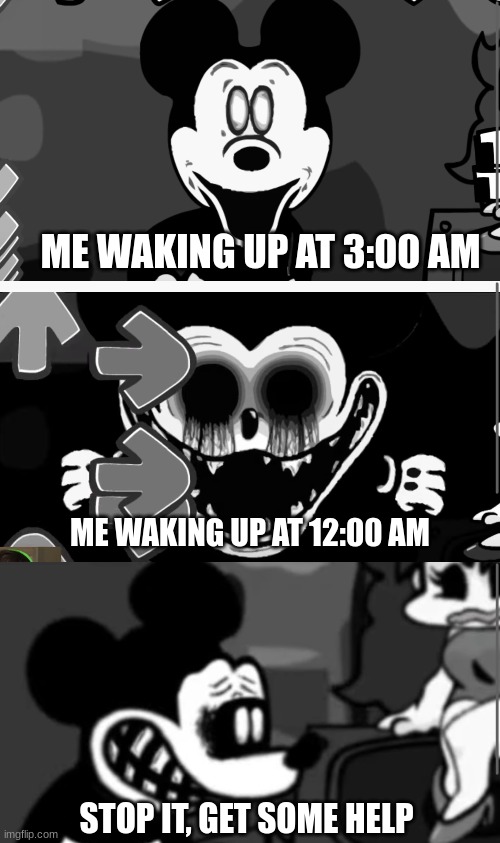 Mickey Mouse time...... | ME WAKING UP AT 3:00 AM; ME WAKING UP AT 12:00 AM; STOP IT, GET SOME HELP | image tagged in creepy guy | made w/ Imgflip meme maker