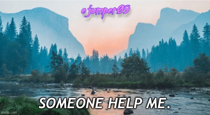 help | SOMEONE HELP ME. | image tagged in - ejumper09 - template | made w/ Imgflip meme maker