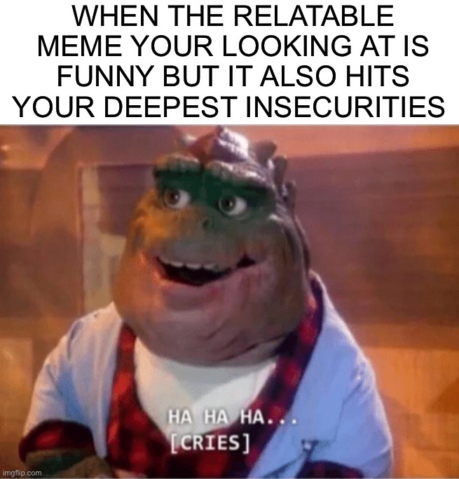 This happens to me all the time ;( | WHEN THE RELATABLE MEME YOUR LOOKING AT IS FUNNY BUT IT ALSO HITS YOUR DEEPEST INSECURITIES | image tagged in memes,funny,relatable memes,haha,cry,lmao | made w/ Imgflip meme maker
