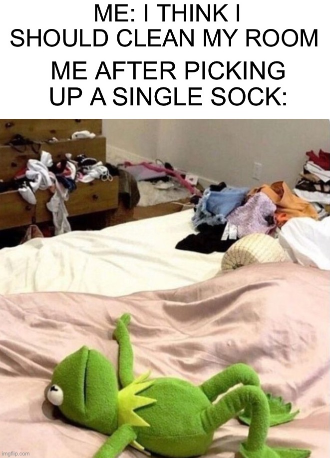 I’m just trying to relax! Give me 5 minutes! D: | ME: I THINK I SHOULD CLEAN MY ROOM; ME AFTER PICKING UP A SINGLE SOCK: | image tagged in memes,funny,relatable memes,kermit the frog,relatable,lmao | made w/ Imgflip meme maker