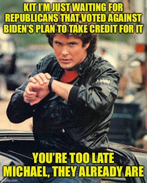 I tried a clockwork orange joke, but I settled for this. Kinda like red states wanting to be important, needing blue state money | KIT I’M JUST WAITING FOR REPUBLICANS THAT VOTED AGAINST BIDEN’S PLAN TO TAKE CREDIT FOR IT; YOU’RE TOO LATE MICHAEL, THEY ALREADY ARE | image tagged in knight rider watch,gop hypocrite | made w/ Imgflip meme maker