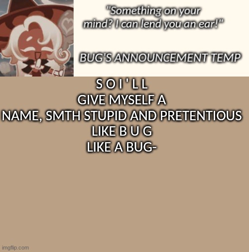 Bug's Latte Announcement Temp | S O I ' L L
GIVE MYSELF A NAME, SMTH STUPID AND PRETENTIOUS
LIKE B U G
LIKE A BUG- | image tagged in bug's latte announcement temp | made w/ Imgflip meme maker