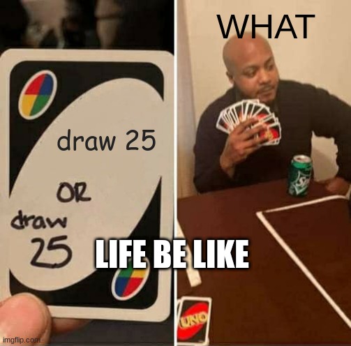 Life be like | WHAT; draw 25; LIFE BE LIKE | image tagged in memes,uno draw 25 cards | made w/ Imgflip meme maker
