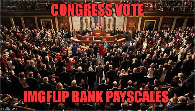 Congress | CONGRESS VOTE; IMGFLIP BANK PAYSCALES | image tagged in congress | made w/ Imgflip meme maker