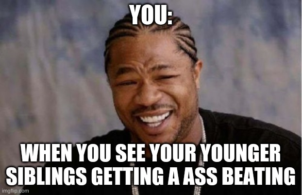 siblings | YOU:; WHEN YOU SEE YOUR YOUNGER SIBLINGS GETTING A ASS BEATING | image tagged in memes,yo dawg heard you | made w/ Imgflip meme maker