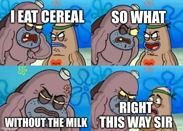 Spongebob tough guy | I EAT CEREAL; SO WHAT; WITHOUT THE MILK; RIGHT THIS WAY SIR | image tagged in spongebob tough guy | made w/ Imgflip meme maker