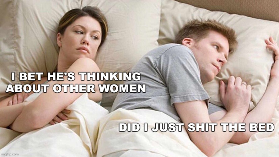 I Bet He's Thinking About Other Women | I BET HE'S THINKING ABOUT OTHER WOMEN; DID I JUST SHIT THE BED | image tagged in memes,i bet he's thinking about other women | made w/ Imgflip meme maker