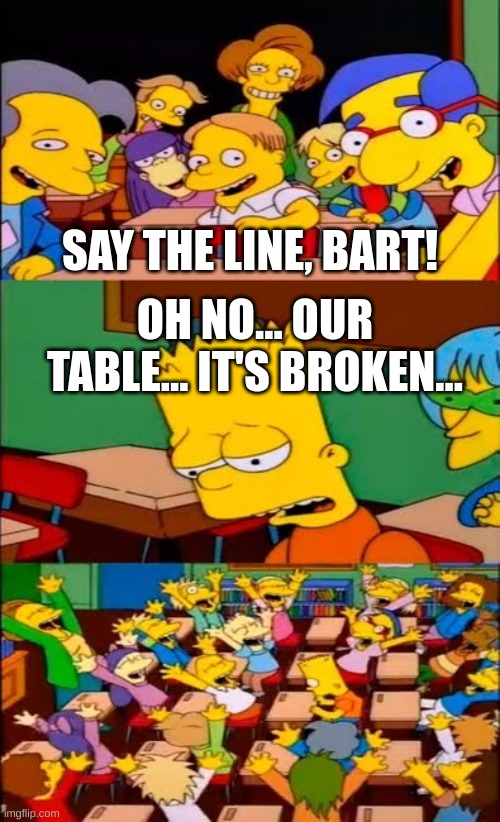 say the line bart! simpsons | SAY THE LINE, BART! OH NO... OUR TABLE... IT'S BROKEN... | image tagged in say the line bart simpsons | made w/ Imgflip meme maker