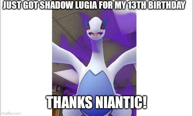 white background | JUST GOT SHADOW LUGIA FOR MY 13TH BIRTHDAY; THANKS NIANTIC! | image tagged in white background | made w/ Imgflip meme maker