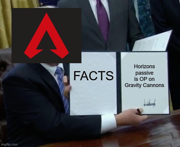 Facts | FACTS; Horizons passive is OP on Gravity Cannons | image tagged in memes,trump bill signing | made w/ Imgflip meme maker