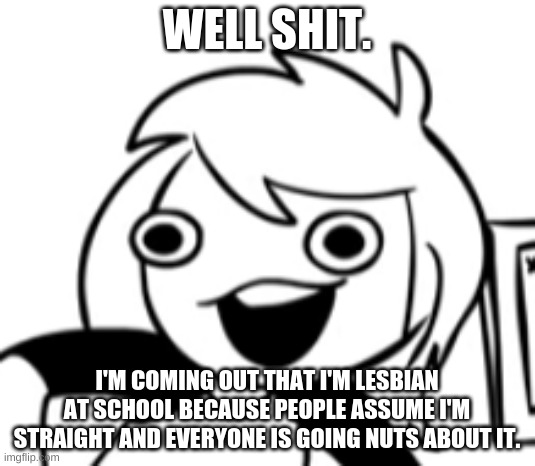 it's annoying as hell | WELL SHIT. I'M COMING OUT THAT I'M LESBIAN AT SCHOOL BECAUSE PEOPLE ASSUME I'M STRAIGHT AND EVERYONE IS GOING NUTS ABOUT IT. | image tagged in well shit | made w/ Imgflip meme maker