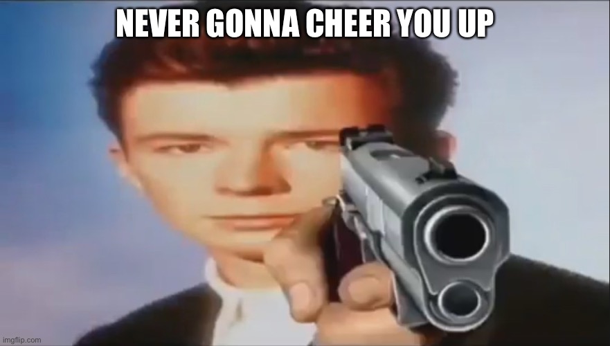 Say Goodbye | NEVER GONNA CHEER YOU UP | image tagged in say goodbye | made w/ Imgflip meme maker