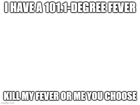 Blank White Template | I HAVE A 101.1-DEGREE FEVER; KILL MY FEVER OR ME YOU CHOOSE | image tagged in blank white template | made w/ Imgflip meme maker