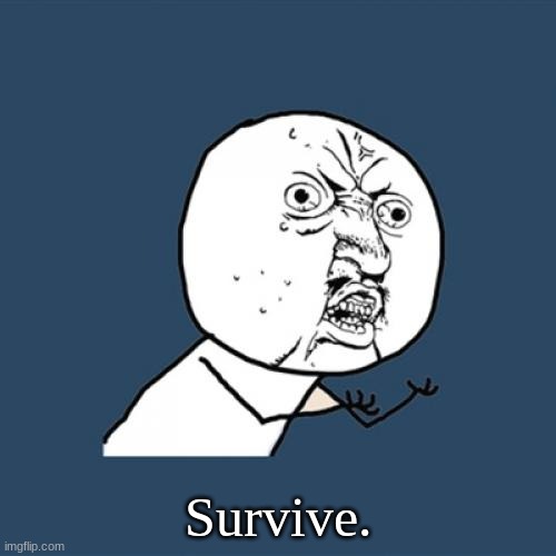Survive. | Survive. | image tagged in memes,y u no | made w/ Imgflip meme maker
