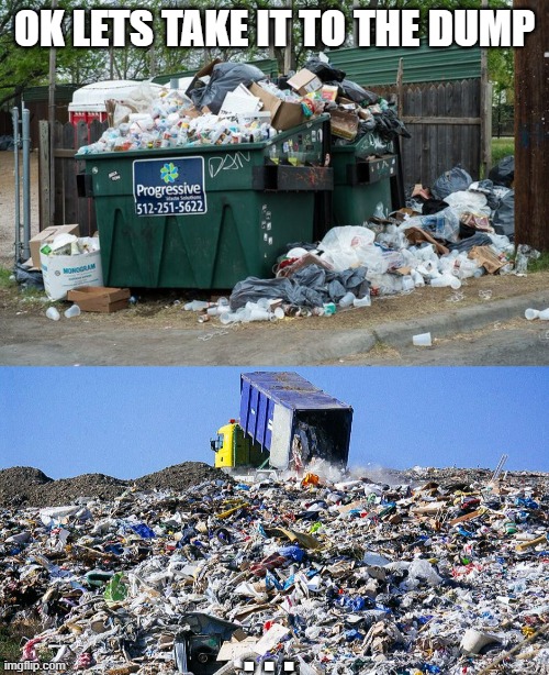D.G.C.L ( Dumped Garbage Correct Location ). |  OK LETS TAKE IT TO THE DUMP; . . . | image tagged in garbage,after | made w/ Imgflip meme maker