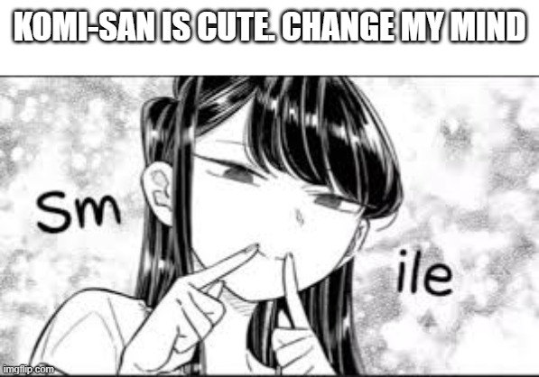 Komi-San Smile | KOMI-SAN IS CUTE. CHANGE MY MIND | image tagged in komi-san smile | made w/ Imgflip meme maker
