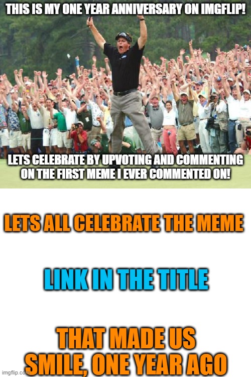 https://imgflip.com/gif/4rwvji#com8450613 | THIS IS MY ONE YEAR ANNIVERSARY ON IMGFLIP! LETS CELEBRATE BY UPVOTING AND COMMENTING ON THE FIRST MEME I EVER COMMENTED ON! LETS ALL CELEBRATE THE MEME; LINK IN THE TITLE; THAT MADE US SMILE, ONE YEAR AGO | image tagged in golf celebration,blank white template,1 year ago | made w/ Imgflip meme maker