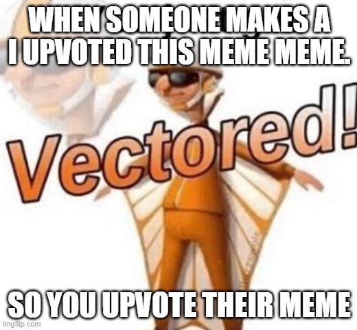 You just got vectored | WHEN SOMEONE MAKES A I UPVOTED THIS MEME MEME. SO YOU UPVOTE THEIR MEME | image tagged in you just got vectored | made w/ Imgflip meme maker