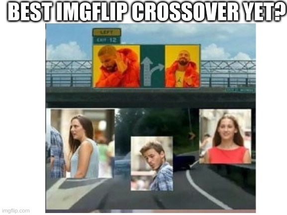 Pretty lit, if you ask me :D | BEST IMGFLIP CROSSOVER YET? | image tagged in blank white template,drake hotline bling,distracted boyfriend,left exit 12 off ramp,fun,crossover | made w/ Imgflip meme maker
