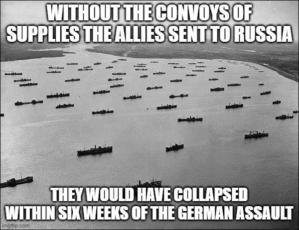 WITHOUT THE CONVOYS OF SUPPLIES THE ALLIES SENT TO RUSSIA THEY WOULD HAVE COLLAPSED WITHIN SIX WEEKS OF THE GERMAN ASSAULT | made w/ Imgflip meme maker