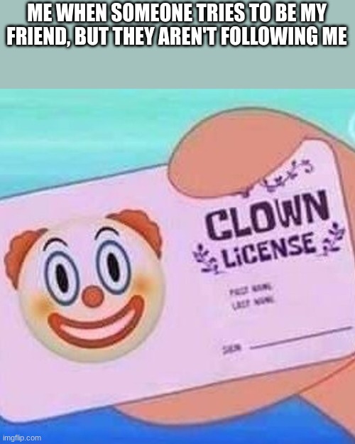 Clown license | ME WHEN SOMEONE TRIES TO BE MY FRIEND, BUT THEY AREN'T FOLLOWING ME | image tagged in clown license | made w/ Imgflip meme maker