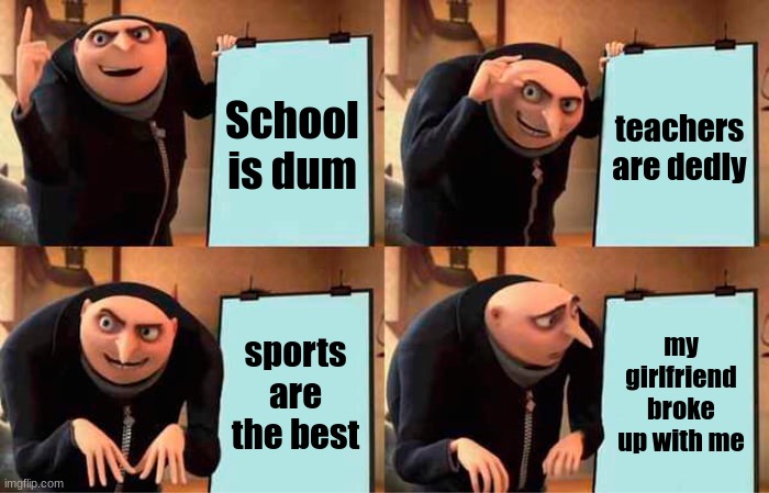 Gru's Plan | School is dum; teachers are dedly; sports are the best; my girlfriend broke up with me | image tagged in memes,gru's plan | made w/ Imgflip meme maker