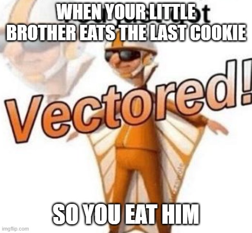 You just got vectored | WHEN YOUR LITTLE BROTHER EATS THE LAST COOKIE; SO YOU EAT HIM | image tagged in you just got vectored,help,realfunny,memes in real life,dank memes,dank | made w/ Imgflip meme maker