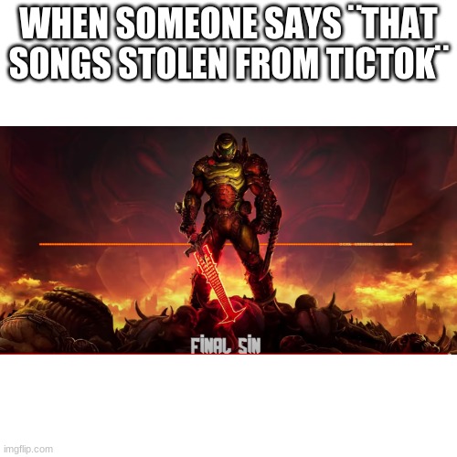 cool name here | WHEN SOMEONE SAYS ¨THAT SONGS STOLEN FROM TICTOK¨ | image tagged in memes,blank transparent square | made w/ Imgflip meme maker