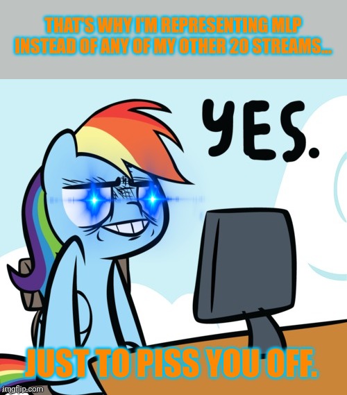 Rainbow Dash Yes | THAT'S WHY I'M REPRESENTING MLP INSTEAD OF ANY OF MY OTHER 20 STREAMS... JUST TO PISS YOU OFF. | image tagged in rainbow dash yes | made w/ Imgflip meme maker